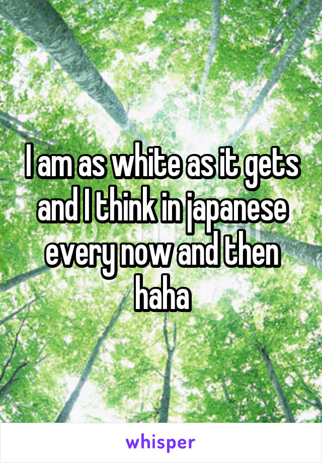 I am as white as it gets and I think in japanese every now and then haha