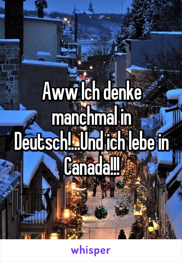 Aww Ich denke manchmal in Deutsch!...Und ich lebe in Canada!!!