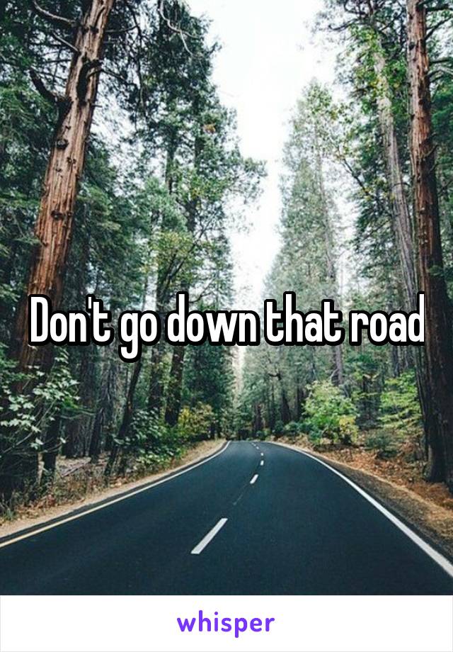 Don't go down that road