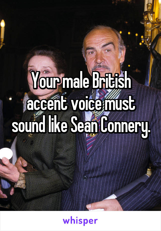 Your male British accent voice must sound like Sean Connery. 