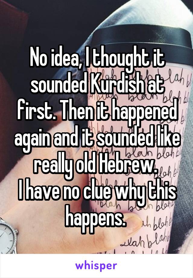 No idea, I thought it sounded Kurdish at first. Then it happened again and it sounded like really old Hebrew. 
I have no clue why this happens. 