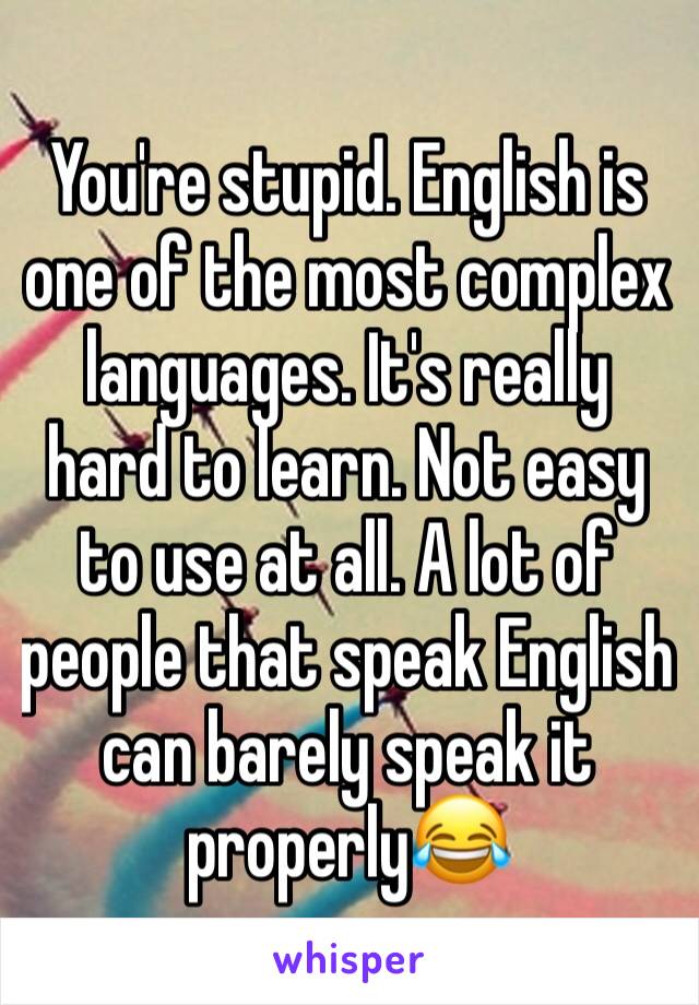 You're stupid. English is one of the most complex languages. It's really hard to learn. Not easy to use at all. A lot of people that speak English can barely speak it properly😂