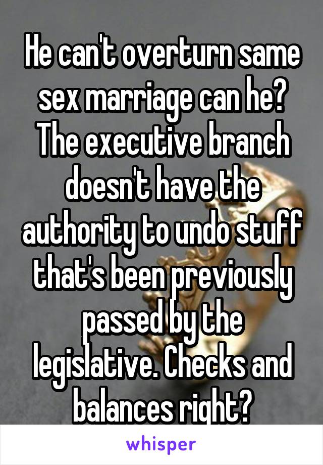 He can't overturn same sex marriage can he? The executive branch doesn't have the authority to undo stuff that's been previously passed by the legislative. Checks and balances right?