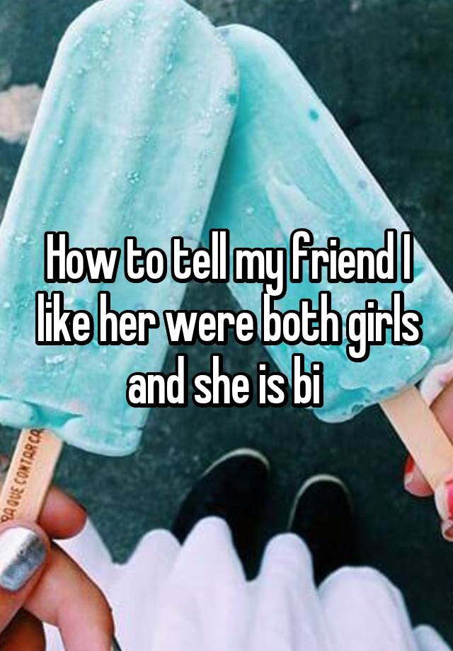 how-to-tell-my-friend-i-like-her-were-both-girls-and-she-is-bi