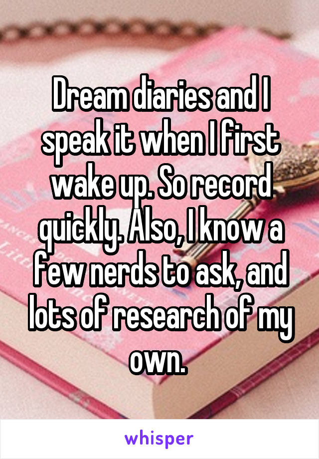 Dream diaries and I speak it when I first wake up. So record quickly. Also, I know a few nerds to ask, and lots of research of my own. 