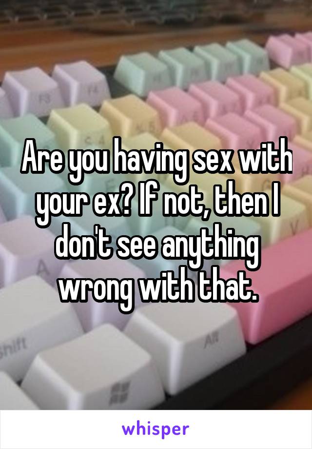 Are you having sex with your ex? If not, then I don't see anything wrong with that.