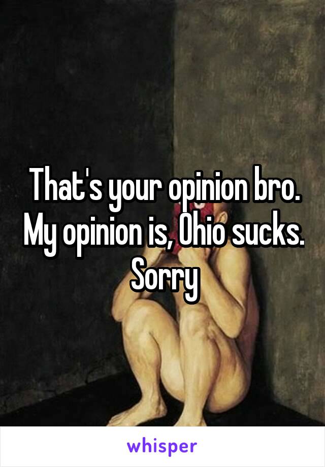 That's your opinion bro. My opinion is, Ohio sucks. Sorry
