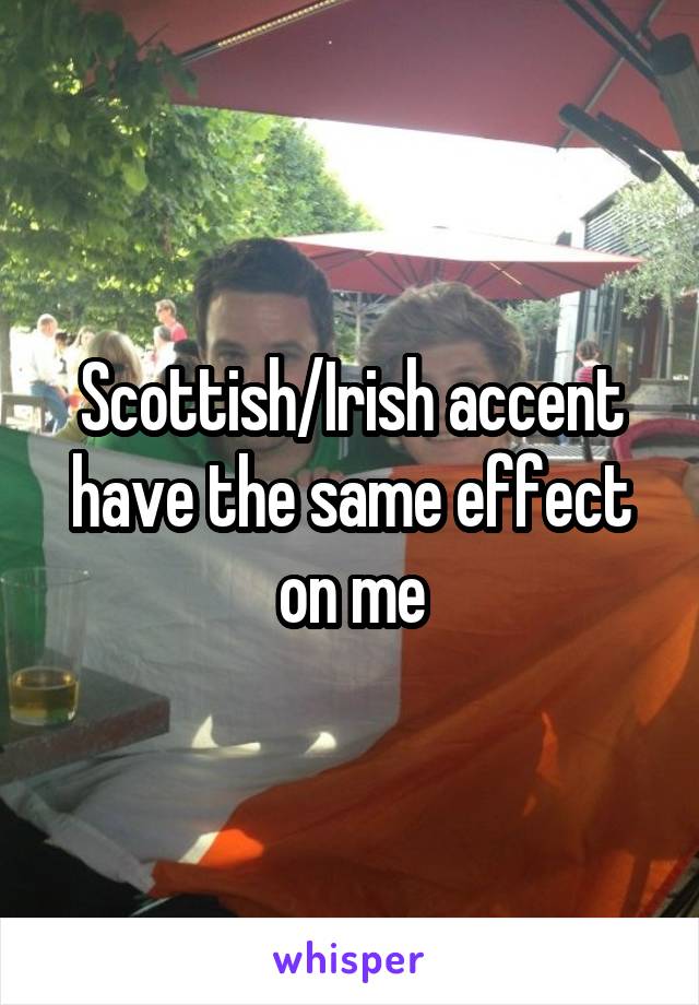 Scottish/Irish accent have the same effect on me