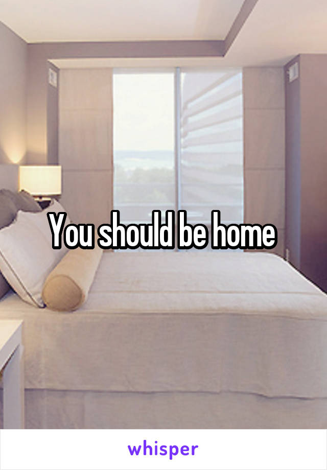 You should be home 