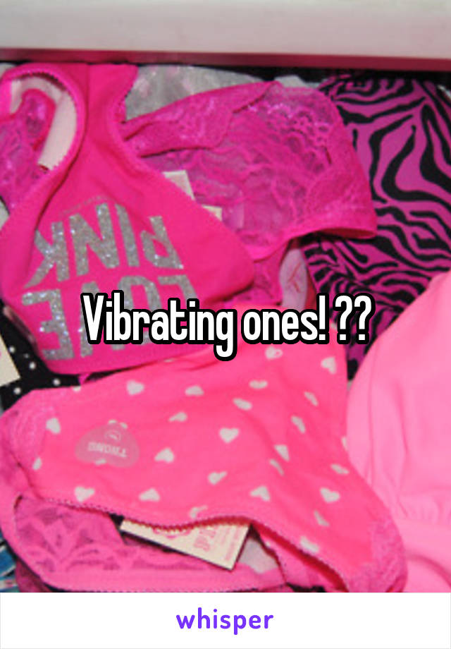Vibrating ones! ??