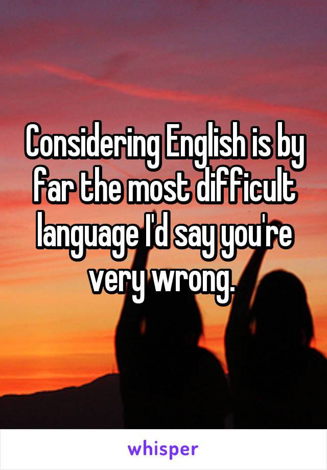 Considering English is by far the most difficult language I'd say you're very wrong. 
