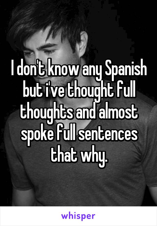 I don't know any Spanish but i've thought full thoughts and almost spoke full sentences that why.