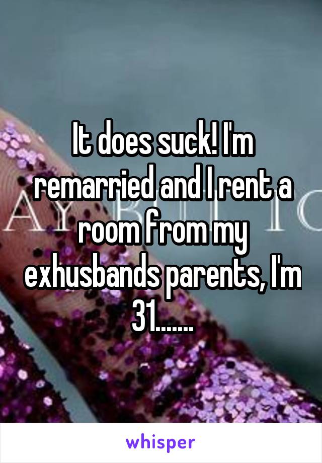 It does suck! I'm remarried and I rent a room from my exhusbands parents, I'm 31.......