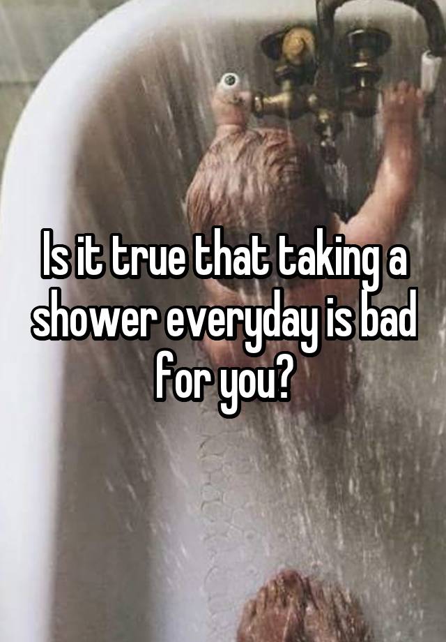 Is it true that taking a shower everyday is bad for you?