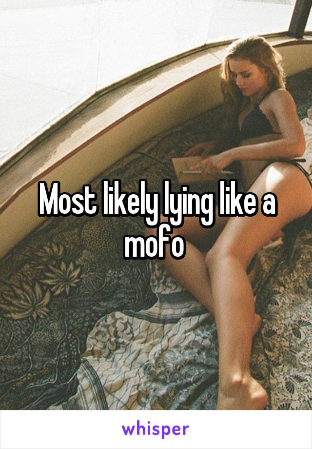 Most likely lying like a mofo 