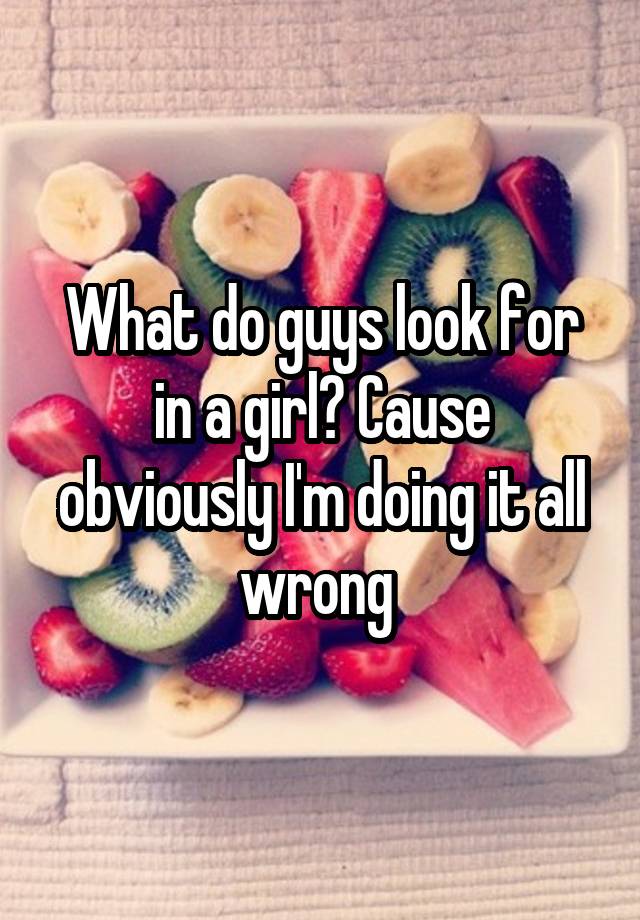 what-do-guys-look-for-in-a-girl-cause-obviously-i-m-doing-it-all-wrong