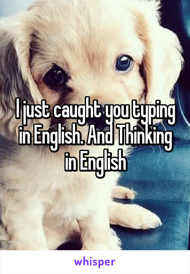 I just caught you typing in English. And Thinking in English