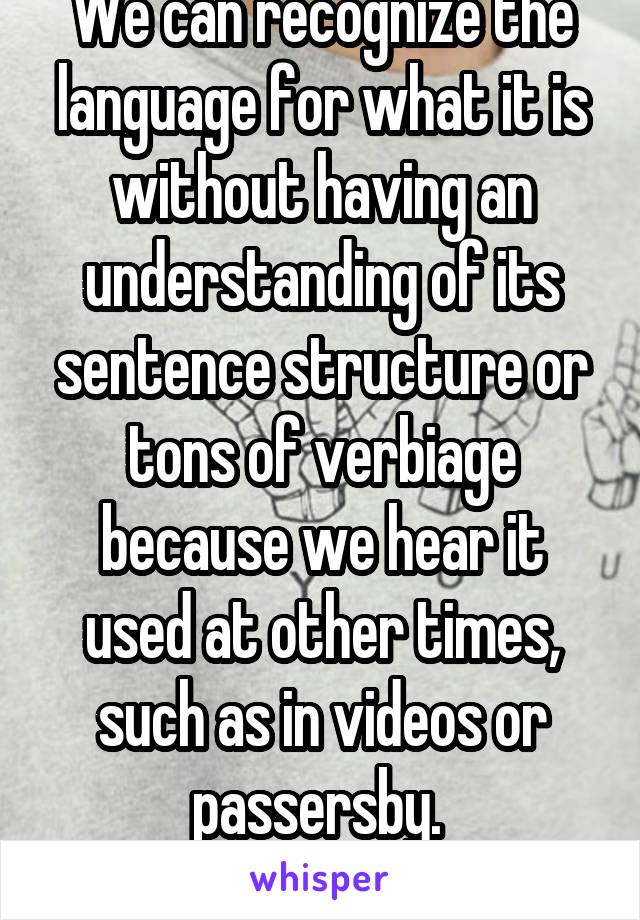 We can recognize the language for what it is without having an understanding of its sentence structure or tons of verbiage because we hear it used at other times, such as in videos or passersby. 
