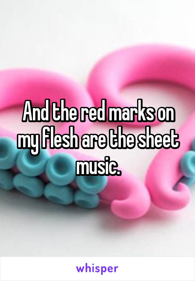 And the red marks on my flesh are the sheet music.
