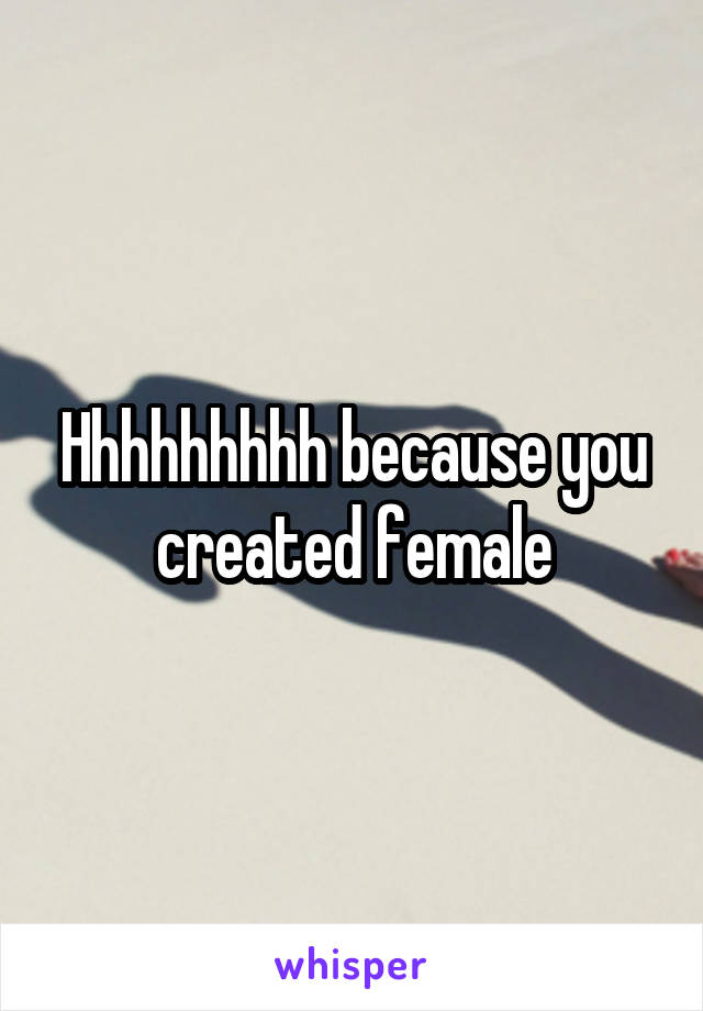Hhhhhhhhh because you created female