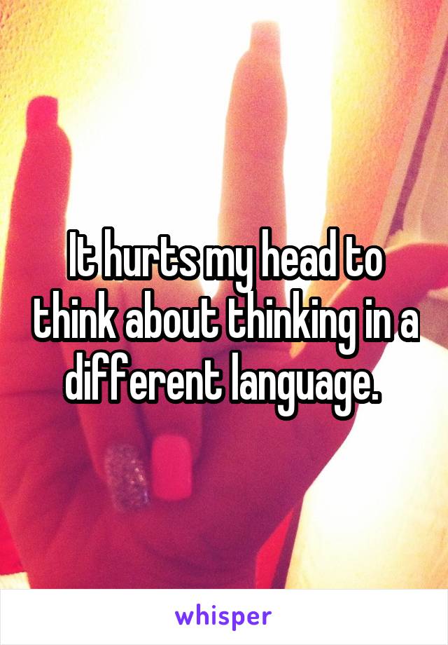 It hurts my head to think about thinking in a different language. 