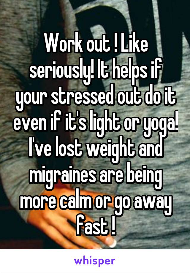 Work out ! Like seriously! It helps if your stressed out do it even if it's light or yoga! I've lost weight and migraines are being more calm or go away fast !