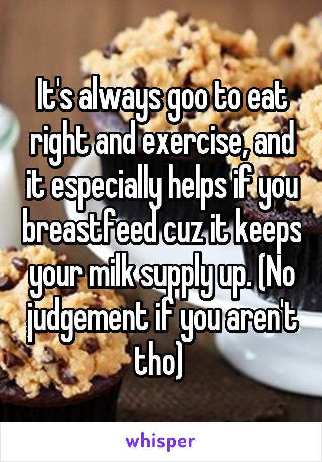 It's always goo to eat right and exercise, and it especially helps if you breastfeed cuz it keeps your milk supply up. (No judgement if you aren't tho) 