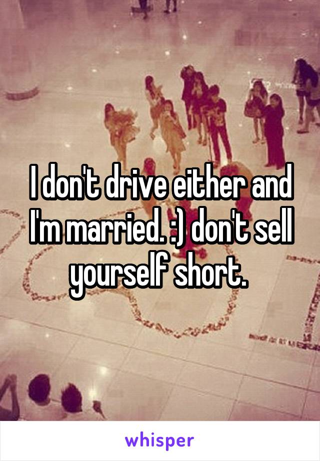 I don't drive either and I'm married. :) don't sell yourself short. 