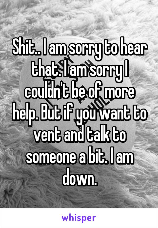 Shit.. I am sorry to hear that. I am sorry I couldn't be of more help. But if you want to vent and talk to someone a bit. I am down.