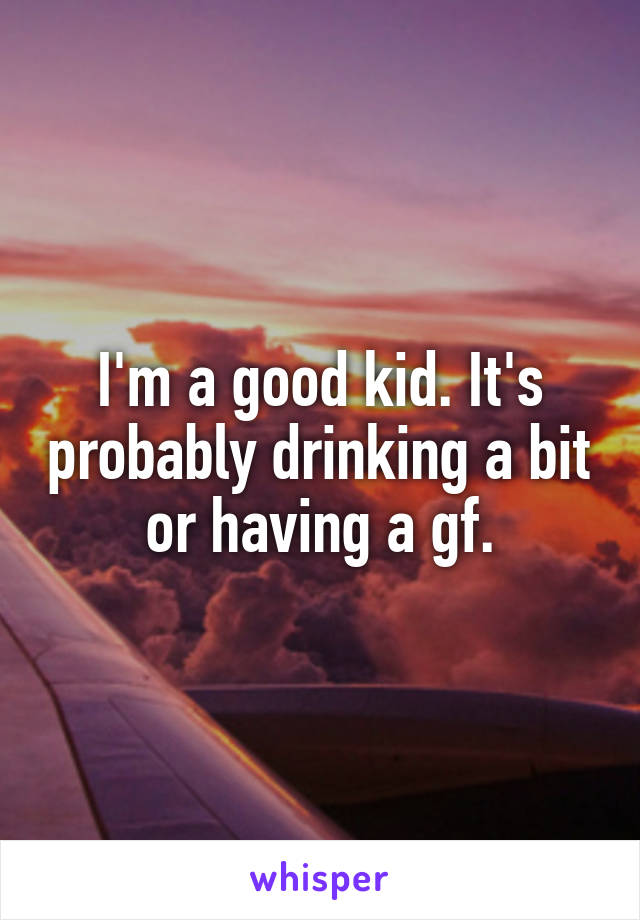 I'm a good kid. It's probably drinking a bit or having a gf.