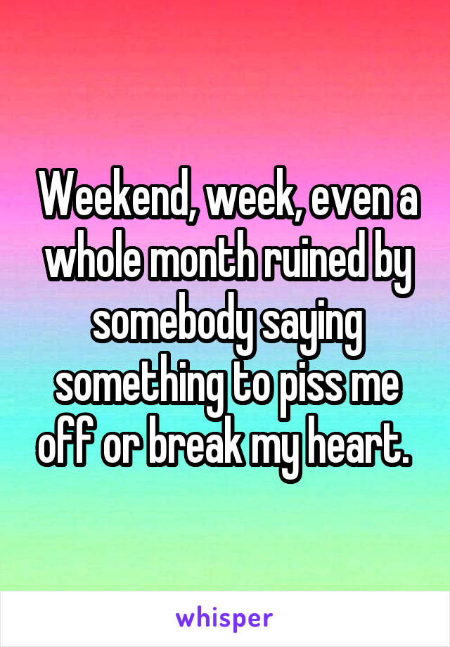 Weekend, week, even a whole month ruined by somebody saying something to piss me off or break my heart. 