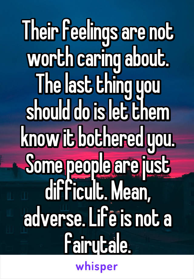 Their feelings are not worth caring about. The last thing you should do is let them know it bothered you. Some people are just difficult. Mean, adverse. Life is not a fairytale.