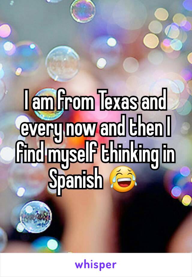 I am from Texas and every now and then I find myself thinking in Spanish 😂 