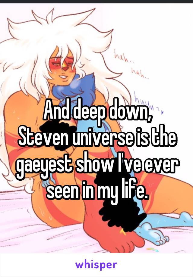 
And deep down, Steven universe is the gaeyest show I've ever seen in my life.