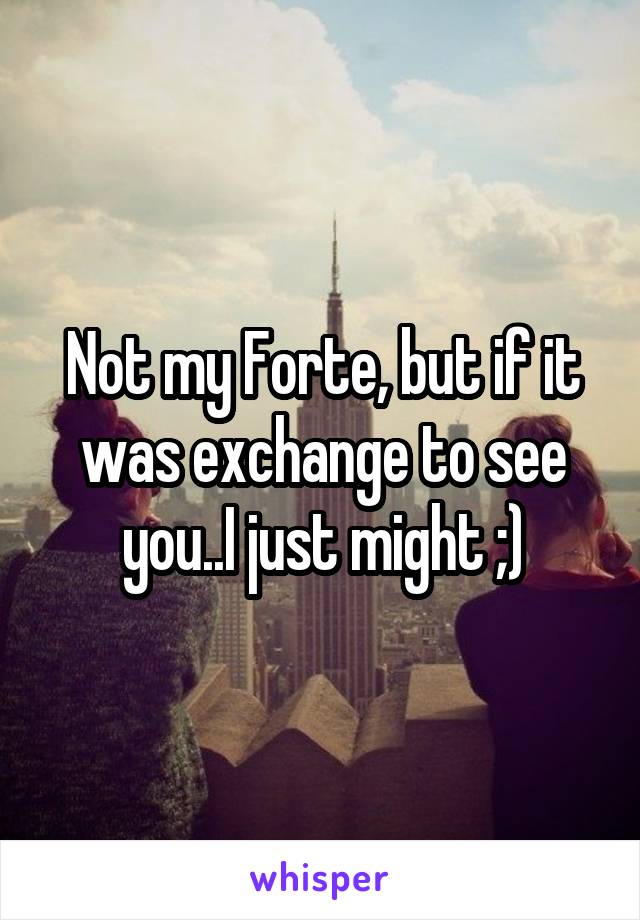 Not my Forte, but if it was exchange to see you..I just might ;)