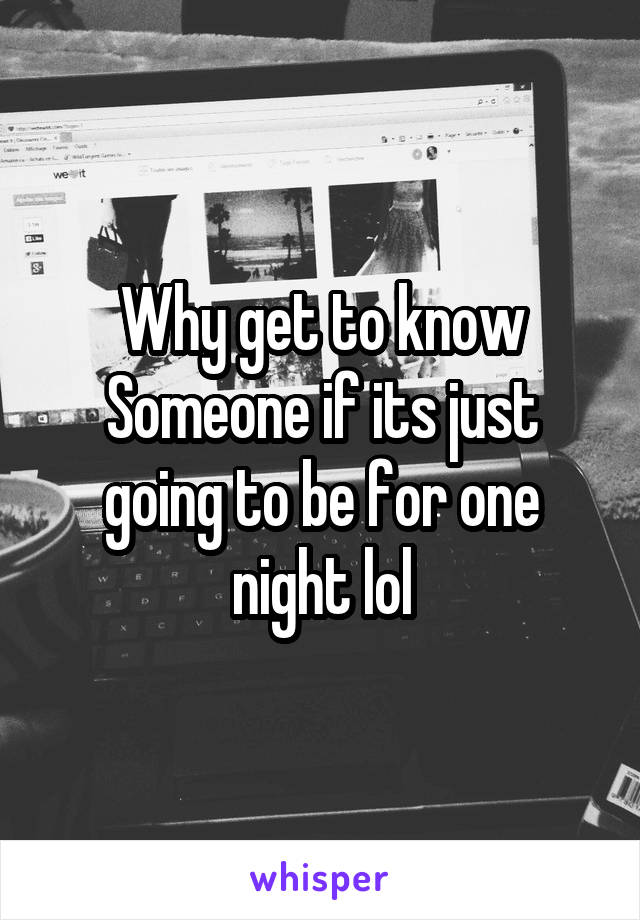 Why get to know Someone if its just going to be for one night lol