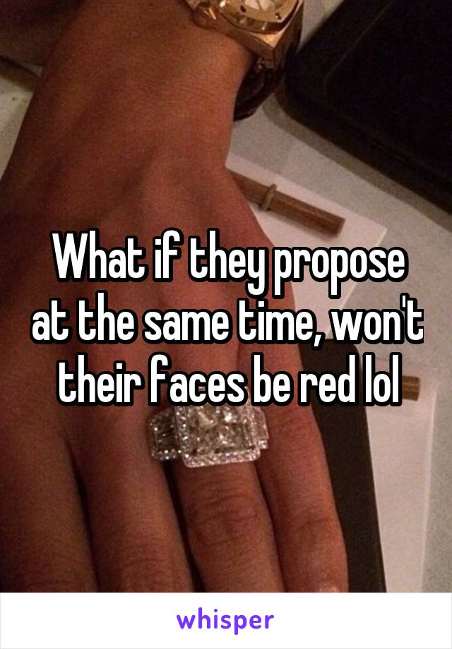 What if they propose at the same time, won't their faces be red lol