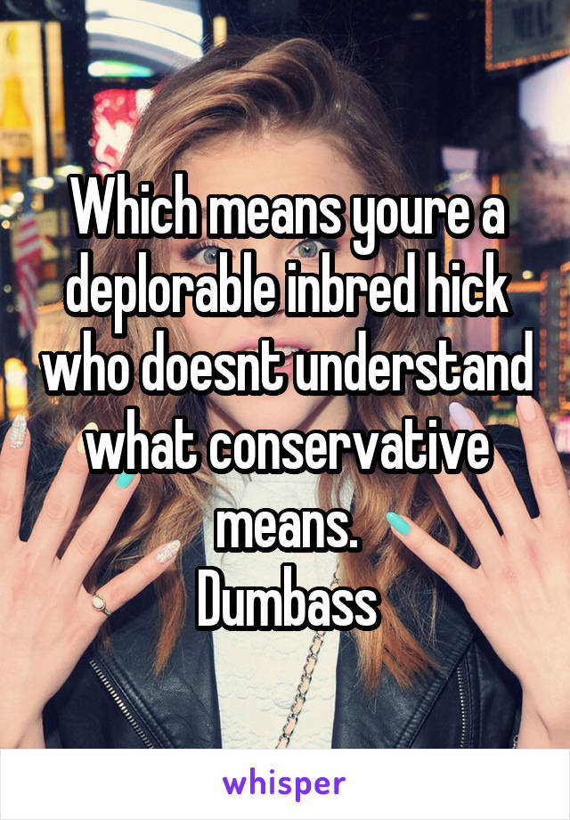 Which means youre a deplorable inbred hick who doesnt understand what conservative means.
Dumbass
