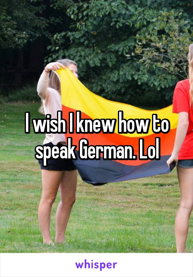 I wish I knew how to speak German. Lol