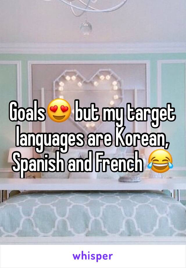 Goals😍 but my target languages are Korean, Spanish and French 😂