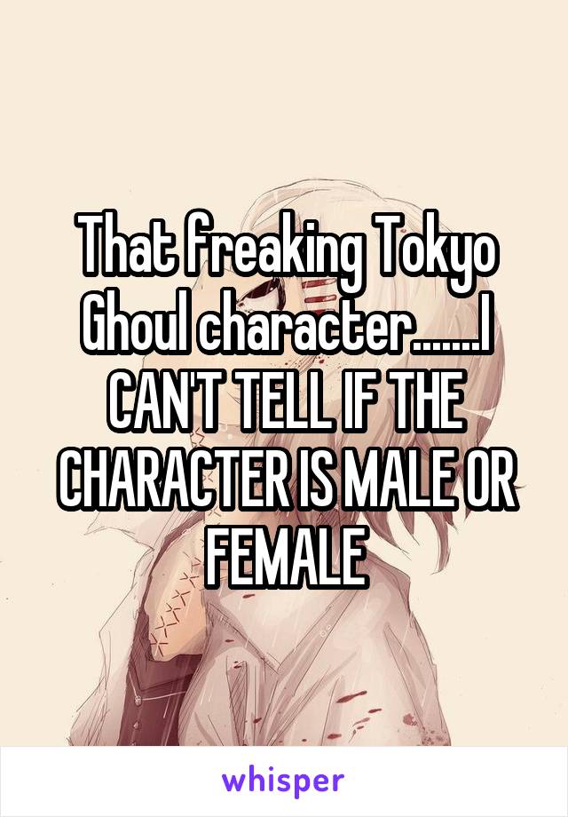 That freaking Tokyo Ghoul character.......I CAN'T TELL IF THE CHARACTER IS MALE OR FEMALE