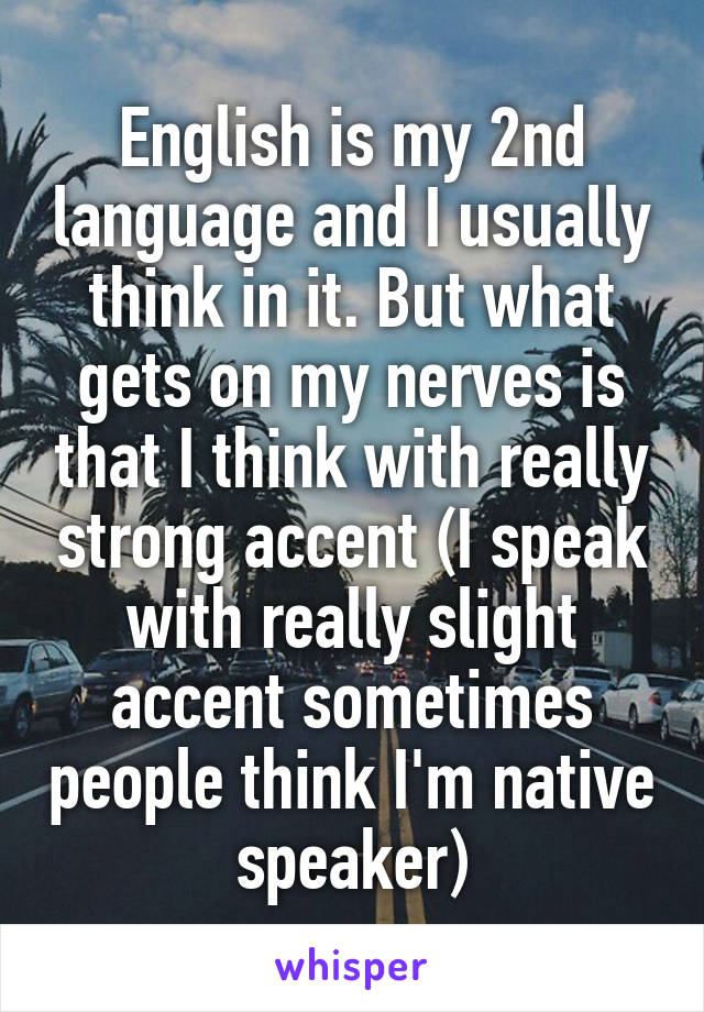 English is my 2nd language and I usually think in it. But what gets on my nerves is that I think with really strong accent (I speak with really slight accent sometimes people think I'm native speaker)