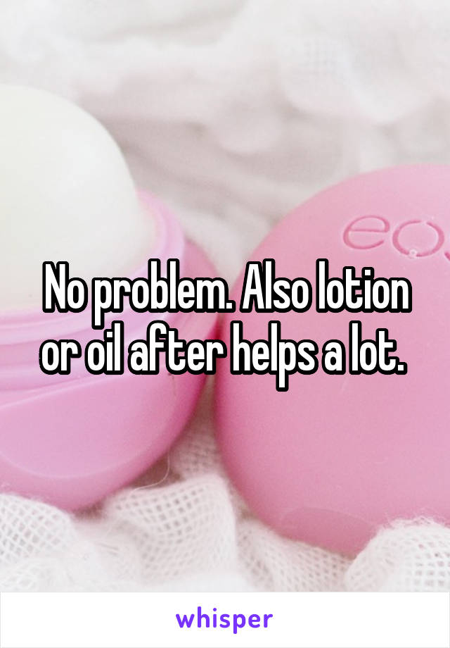 No problem. Also lotion or oil after helps a lot. 