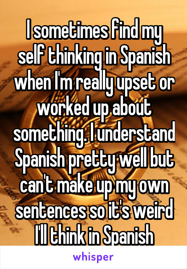 I sometimes find my self thinking in Spanish when I'm really upset or worked up about something. I understand Spanish pretty well but can't make up my own sentences so it's weird I'll think in Spanish