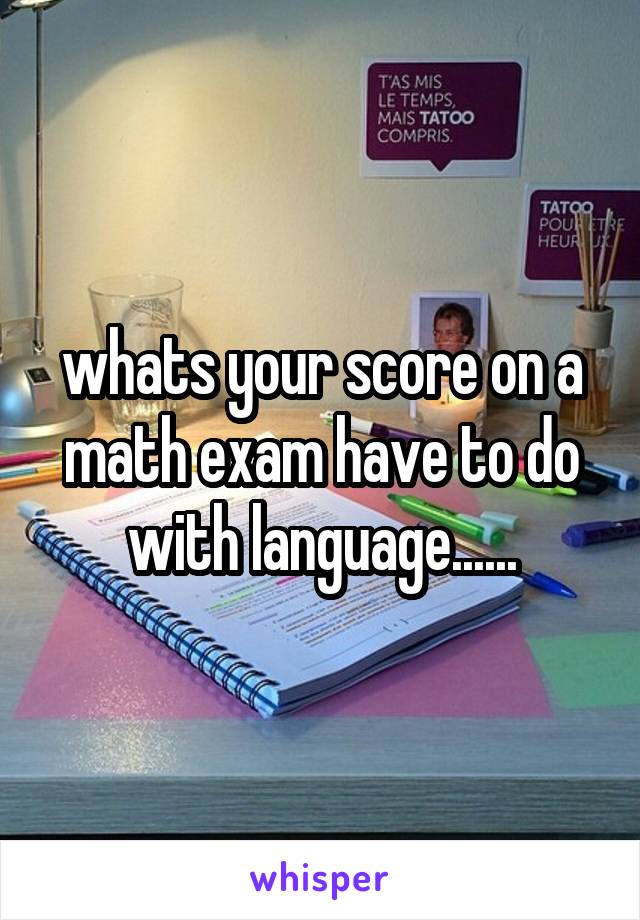 whats your score on a math exam have to do with language......