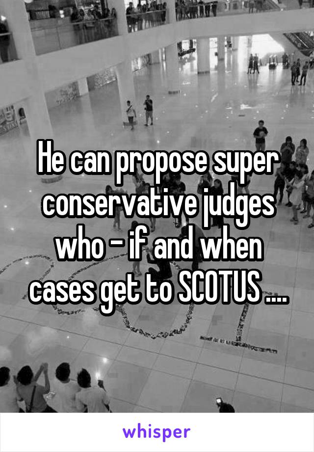 He can propose super conservative judges who - if and when cases get to SCOTUS ....