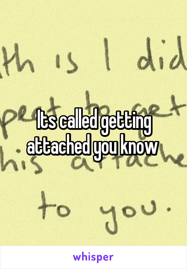Its called getting attached you know 