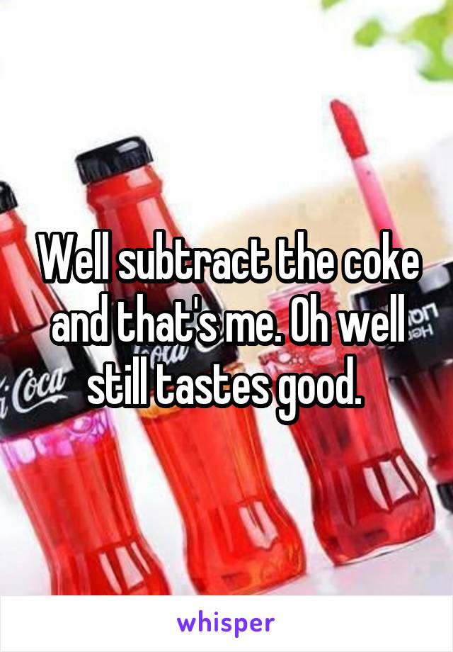 Well subtract the coke and that's me. Oh well still tastes good. 