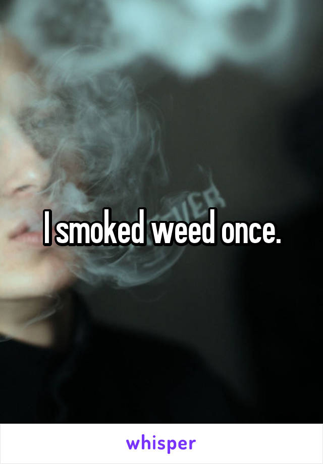 I smoked weed once.