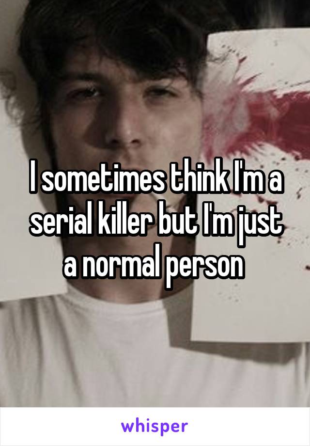 I sometimes think I'm a serial killer but I'm just a normal person 